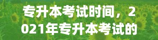 专升本考试时间，2021年专升本考试的具体时间是什么时候