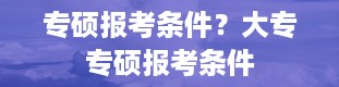 专硕报考条件？大专专硕报考条件