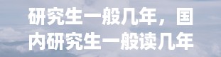 研究生一般几年，国内研究生一般读几年