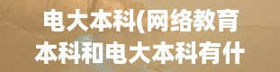 电大本科(网络教育本科和电大本科有什么区别)