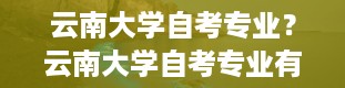 云南大学自考专业？云南大学自考专业有哪些