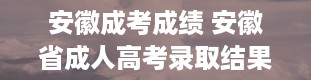 安徽成考成绩 安徽省成人高考录取结果怎么查