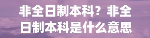 非全日制本科？非全日制本科是什么意思