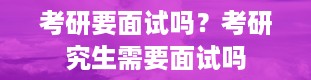 考研要面试吗？考研究生需要面试吗