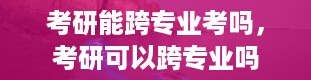 考研能跨专业考吗，考研可以跨专业吗