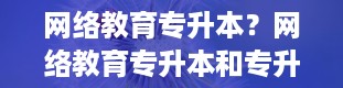 网络教育专升本？网络教育专升本和专升本哪个更好