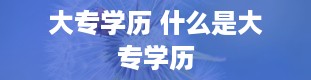 大专学历 什么是大专学历