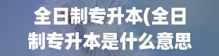 全日制专升本(全日制专升本是什么意思和自考一样吗)