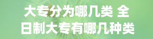 大专分为哪几类 全日制大专有哪几种类型