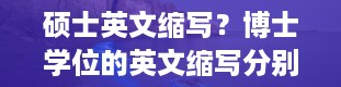 硕士英文缩写？博士学位的英文缩写分别是什么