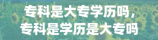 专科是大专学历吗，专科是学历是大专吗