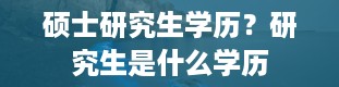 硕士研究生学历？研究生是什么学历