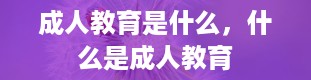 成人教育是什么，什么是成人教育