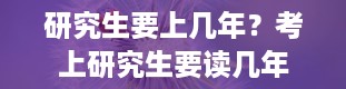 研究生要上几年？考上研究生要读几年