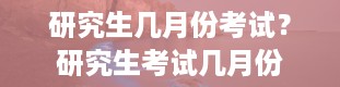 研究生几月份考试？研究生考试几月份