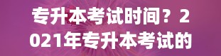 专升本考试时间？2021年专升本考试的具体时间是什么时候