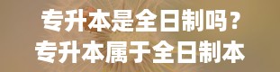 专升本是全日制吗？专升本属于全日制本科学历吗