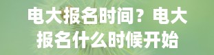 电大报名时间？电大报名什么时候开始