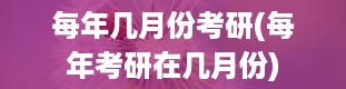 每年几月份考研(每年考研在几月份)