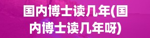 国内博士读几年(国内博士读几年呀)