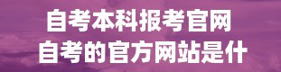 自考本科报考官网 自考的官方网站是什么