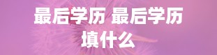 最后学历 最后学历填什么