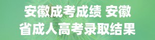 安徽成考成绩 安徽省成人高考录取结果怎么查