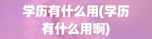 学历有什么用(学历有什么用啊)