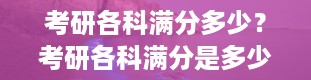 考研各科满分多少？考研各科满分是多少分