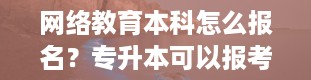 网络教育本科怎么报名？专升本可以报考哪些大学