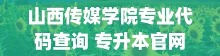 山西传媒学院专业代码查询 专升本官网