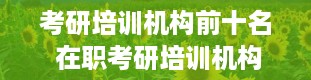 考研培训机构前十名 在职考研培训机构推荐