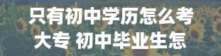 只有初中学历怎么考大专 初中毕业生怎么自考大专