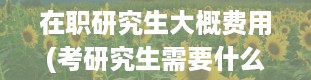 在职研究生大概费用(考研究生需要什么条件?)