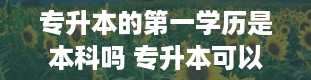 专升本的第一学历是本科吗 专升本可以报考哪些大学