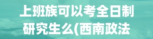 上班族可以考全日制研究生么(西南政法大学研究生学费一年多少)