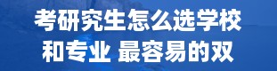 考研究生怎么选学校和专业 最容易的双证在职研究生