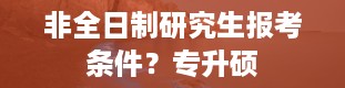 非全日制研究生报考条件？专升硕