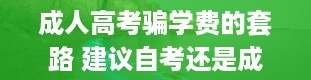 成人高考骗学费的套路 建议自考还是成考