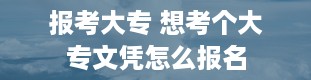 报考大专 想考个大专文凭怎么报名