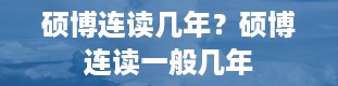 硕博连读几年？硕博连读一般几年