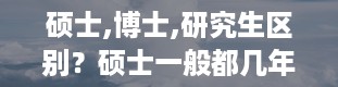 硕士,博士,研究生区别？硕士一般都几年