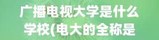 广播电视大学是什么学校(电大的全称是什么名字)