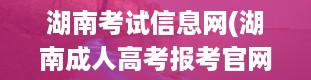 湖南考试信息网(湖南成人高考报考官网网址是)