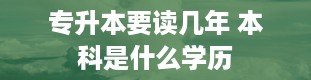 专升本要读几年 本科是什么学历