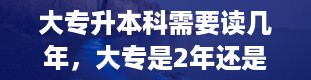 大专升本科需要读几年，大专是2年还是3年