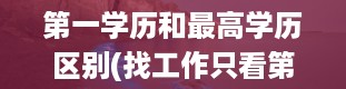 第一学历和最高学历区别(找工作只看第一学历吗)