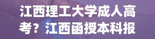 江西理工大学成人高考？江西函授本科报名