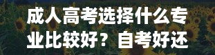 成人高考选择什么专业比较好？自考好还是成考好?