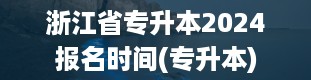 浙江省专升本2024报名时间(专升本)